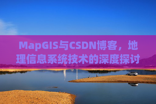 MapGIS与CSDN博客,地理信息系统技术的深度探讨